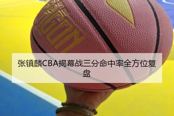 张镇麟CBA揭幕战三分命中率全方位复盘